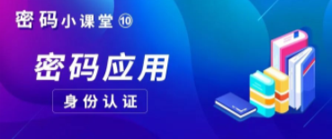 密码小课堂(10)| 密码应用-身份认证