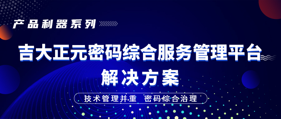 产品利器系列 | 技术管理并重,密码综合治理 ——电子游艺网密码综合服务管理平台解决方案