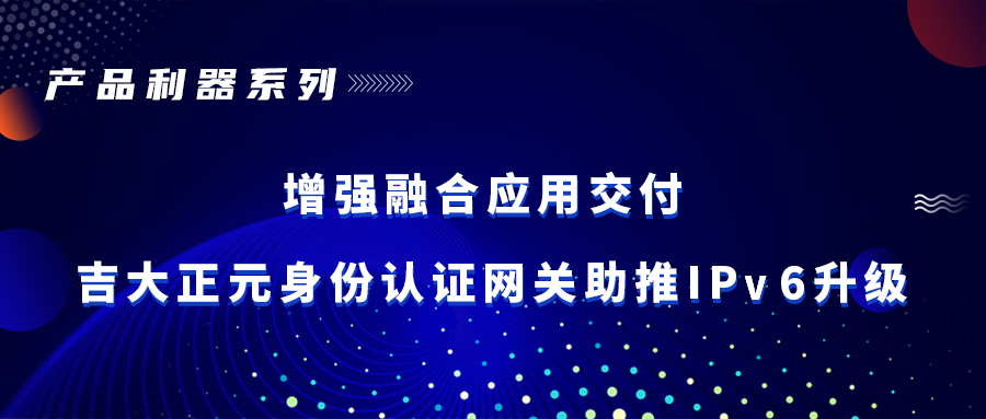 产品利器 | 增强融合应用交付 电子游艺网身份认证网关助推IPv6升级