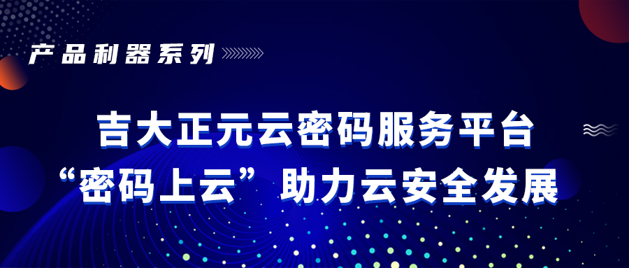 产品利器 | 电子游艺网云密码服务平台 “密码上云”助力云安全发展