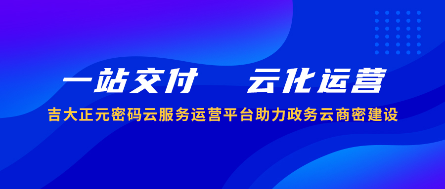 一站交付 云化运营 | 电子游艺网密码云服务运营平台助力政务云商密建设