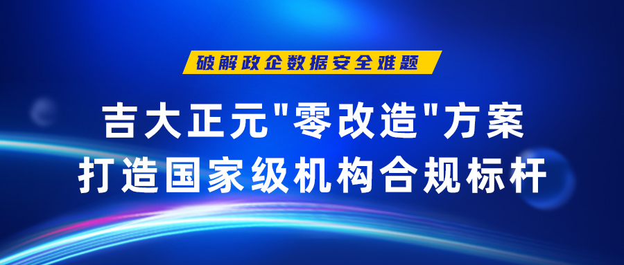 破解政企数据安全难题 | 电子游艺网"零改造"方案打造重点机构合规标杆